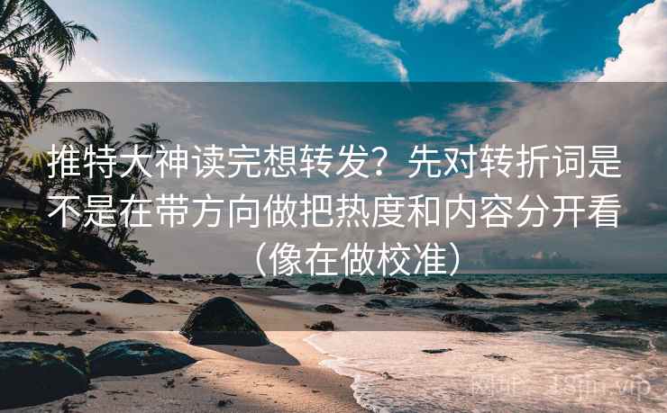 推特大神读完想转发？先对转折词是不是在带方向做把热度和内容分开看（像在做校准）