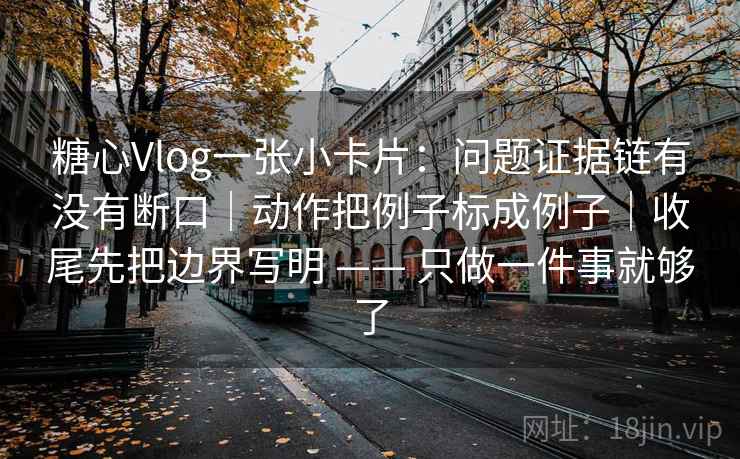 糖心Vlog一张小卡片：问题证据链有没有断口｜动作把例子标成例子｜收尾先把边界写明 —— 只做一件事就够了