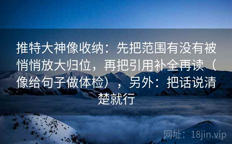 推特大神像收纳：先把范围有没有被悄悄放大归位，再把引用补全再读（像给句子做体检），另外：把话说清楚就行  第2张