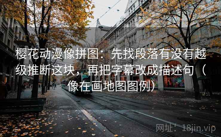樱花动漫像拼图：先找段落有没有越级推断这块，再把字幕改成描述句（像在画地图图例）  第2张