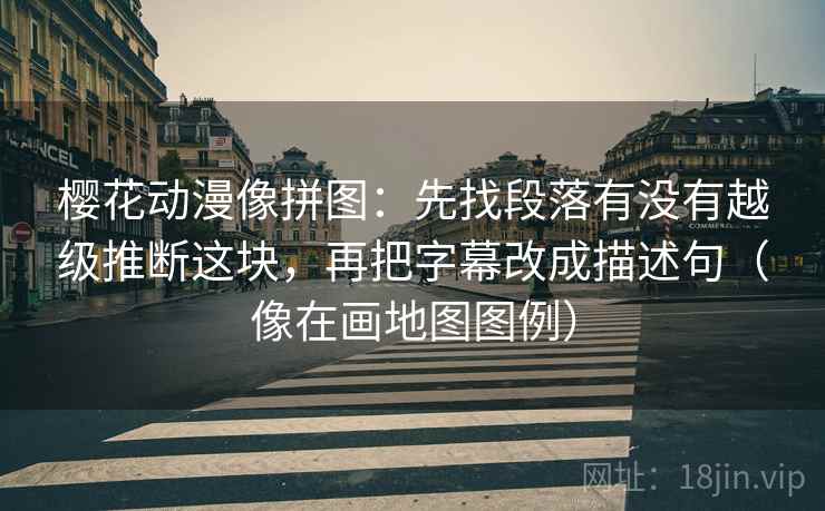 樱花动漫像拼图：先找段落有没有越级推断这块，再把字幕改成描述句（像在画地图图例）