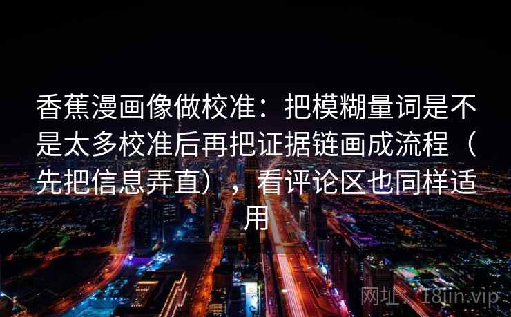 香蕉漫画像做校准：把模糊量词是不是太多校准后再把证据链画成流程（先把信息弄直），看评论区也同样适用  第2张