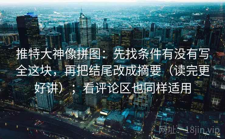 推特大神像拼图：先找条件有没有写全这块，再把结尾改成摘要（读完更好讲）；看评论区也同样适用