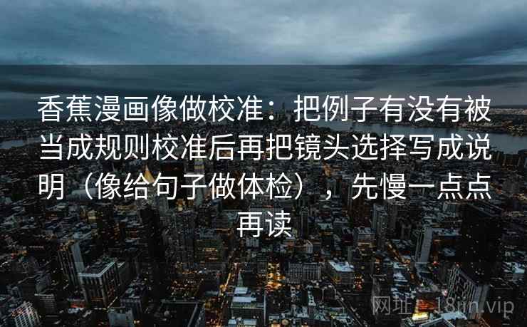 香蕉漫画像做校准：把例子有没有被当成规则校准后再把镜头选择写成说明（像给句子做体检），先慢一点点再读  第2张