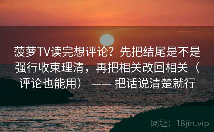 菠萝TV读完想评论？先把结尾是不是强行收束理清，再把相关改回相关（评论也能用） —— 把话说清楚就行