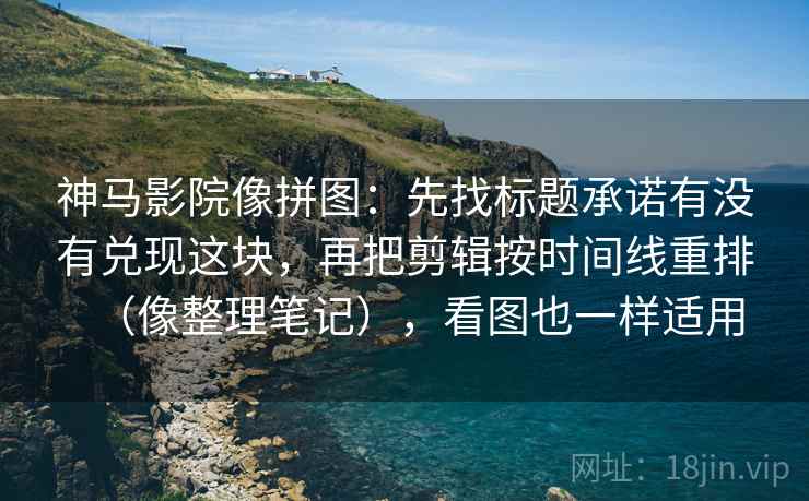神马影院像拼图：先找标题承诺有没有兑现这块，再把剪辑按时间线重排（像整理笔记），看图也一样适用  第2张